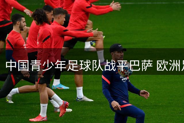 中国青少年足球队战平巴萨 欧洲足坛转会市场风起云涌
