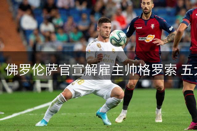 佛罗伦萨官宣解雇主帅格罗索 五大联赛新季下课第一人