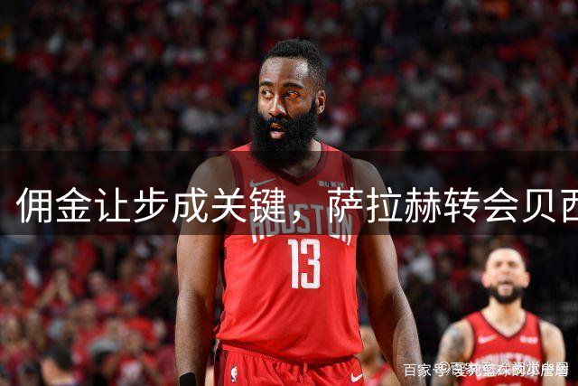 佣金让步成关键，萨拉赫转会贝西克塔斯即将完成
