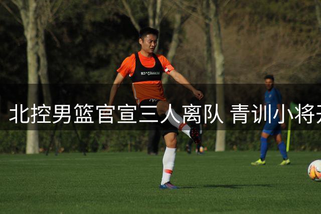北控男篮官宣三人离队 青训小将开启职业新旅程