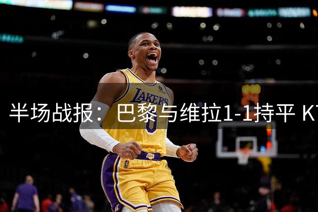 半场战报：巴黎与维拉1-1持平 K77破门马乔扳平