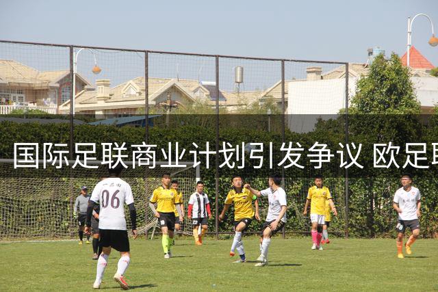 国际足联商业计划引发争议 欧足联强力反对赛事私有化