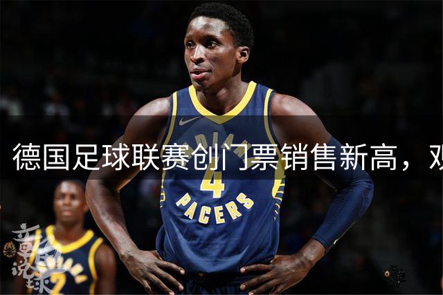 德国足球联赛创门票销售新高，观众热情持续升温