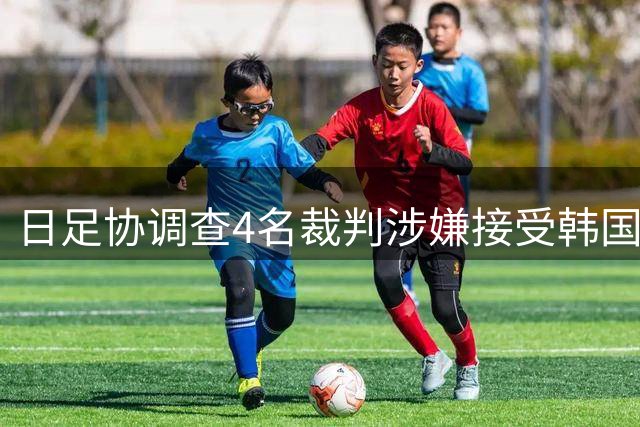 日足协调查4名裁判涉嫌接受韩国性贿赂事件