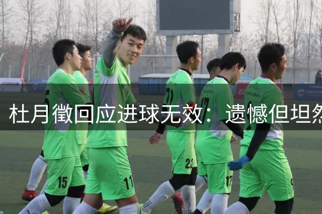 杜月徵回应进球无效：遗憾但坦然，将继续冲击更多进球
