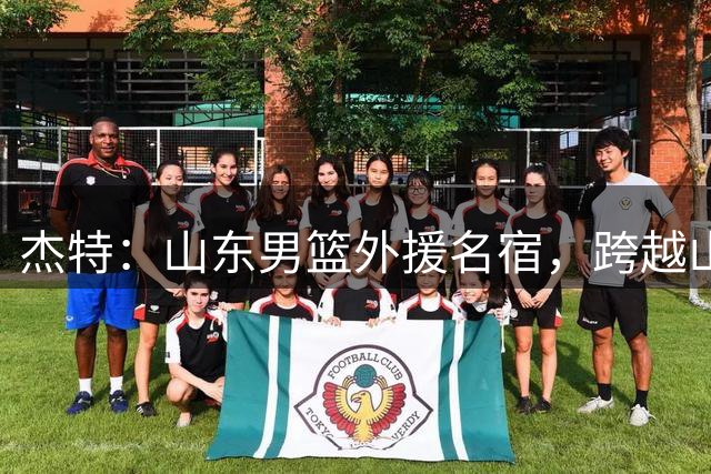 杰特：山东男篮外援名宿，跨越山海，守护中国年轻球员追梦NBA