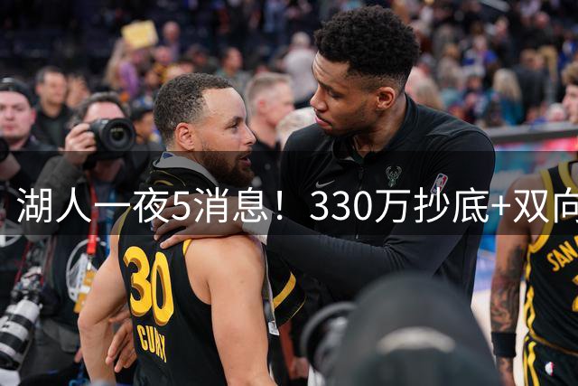 湖人一夜5消息！330万抄底+双向连签两大强援，新老板遭联合调查