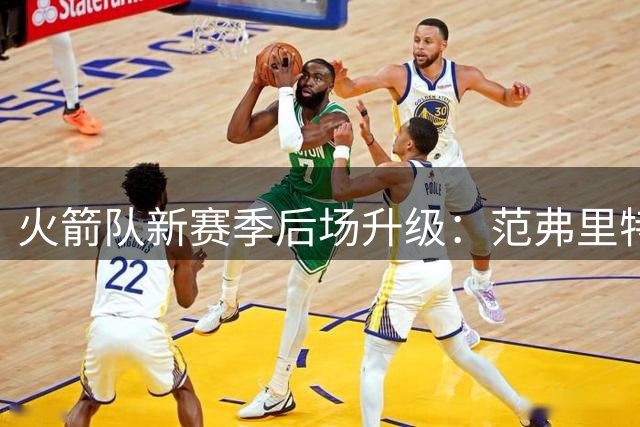 火箭队新赛季后场升级：范弗里特满血复出 神射教练加盟重塑进攻体系