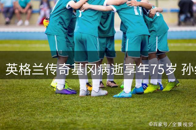 英格兰传奇基冈病逝享年75岁 孙继海含泪追忆曼城师徒情