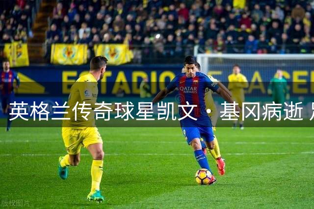 英格兰传奇球星凯文·基冈病逝 足坛痛失"黄金左脚
