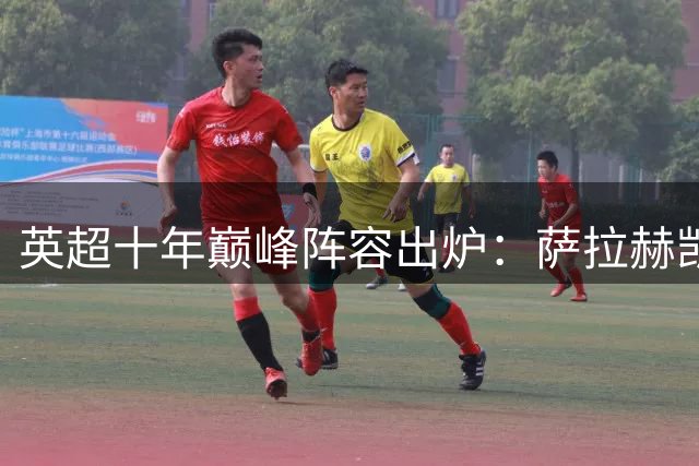 英超十年巅峰阵容出炉：萨拉赫凯恩领衔 德布劳内范戴克强势入选