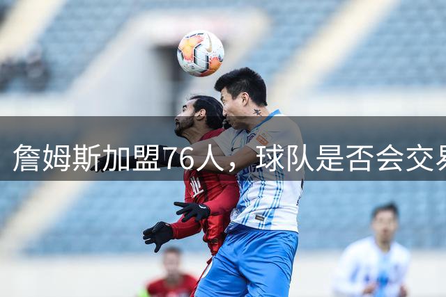 詹姆斯加盟76人，球队是否会交易得到布朗尼？