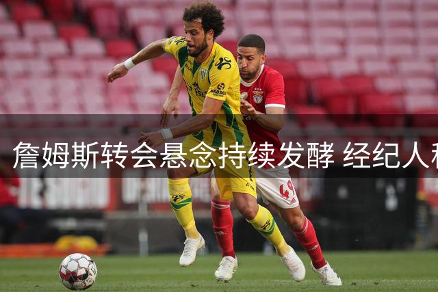 詹姆斯转会悬念持续发酵 经纪人称尚未确定未来去向