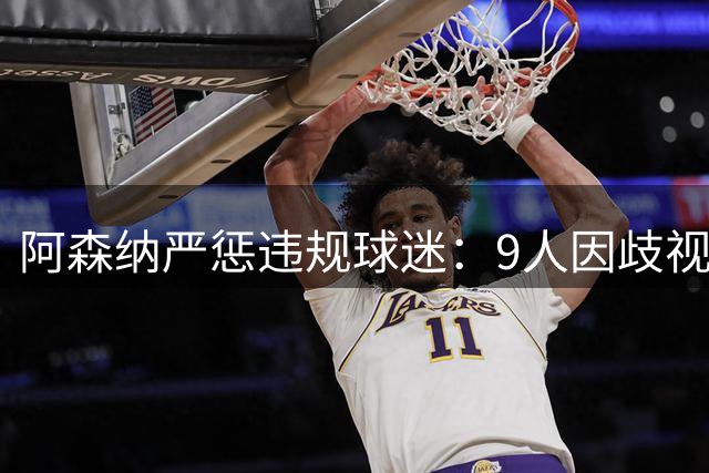 阿森纳严惩违规球迷：9人因歧视言行被禁止观赛