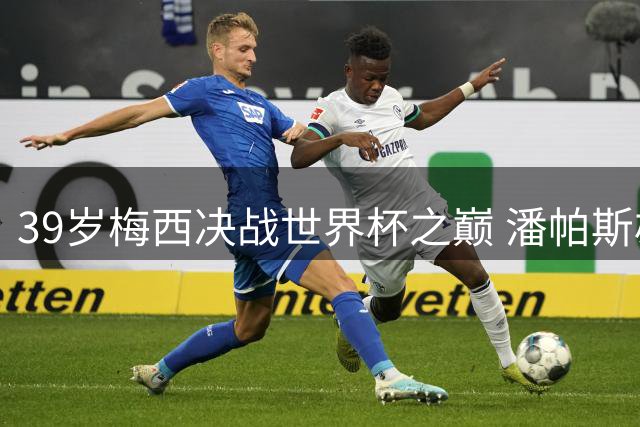 39岁梅西决战世界杯之巅 潘帕斯雄鹰最后一搏撼动足坛