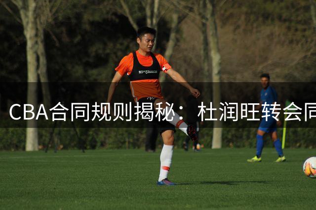 CBA合同规则揭秘：杜润旺转会同曦背后的薪资玄机