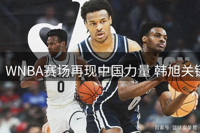 WNBA赛场再现中国力量 韩旭关键三分助自由人险胜风暴